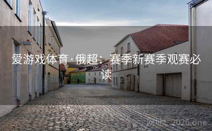 爱游戏体育·俄超：赛季新赛季观赛必读