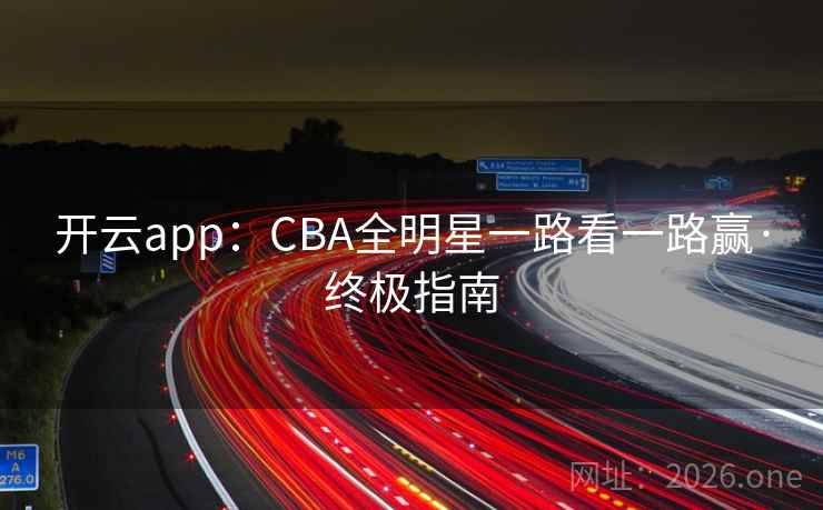 开云app:CBA全明星一路看一路赢·终极指南 第2张 开云app:CBA全明星一路看一路赢·终极指南 第2张