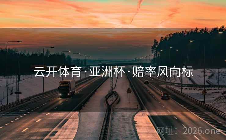 云开体育·亚洲杯·赔率风向标 第2张 云开体育·亚洲杯·赔率风向标 第2张