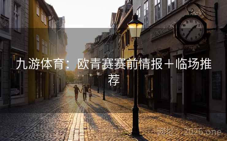 九游体育:欧青赛赛前情报+临场推荐 第2张 九游体育:欧青赛赛前情报+临场推荐 第2张