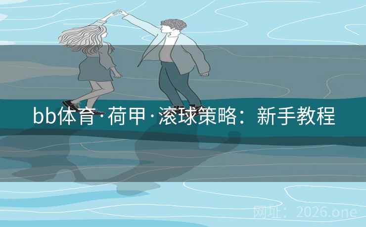 bb体育·荷甲·滚球策略:新手教程 第2张 bb体育·荷甲·滚球策略:新手教程 第2张