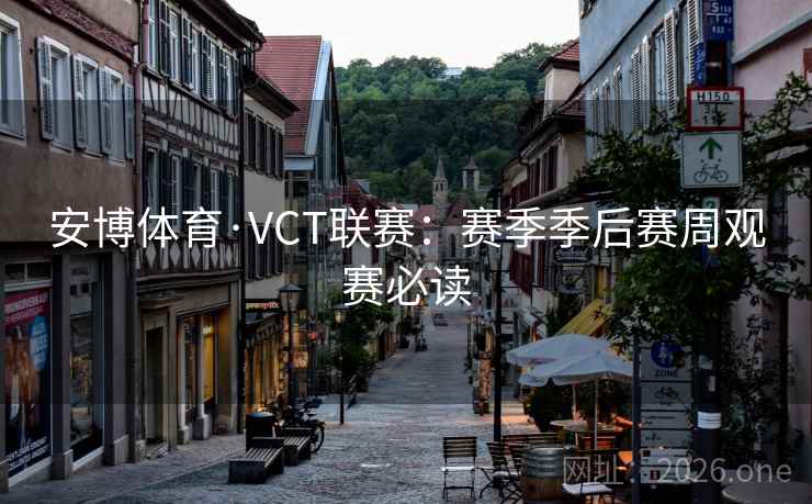 安博体育·VCT联赛：赛季季后赛周观赛必读