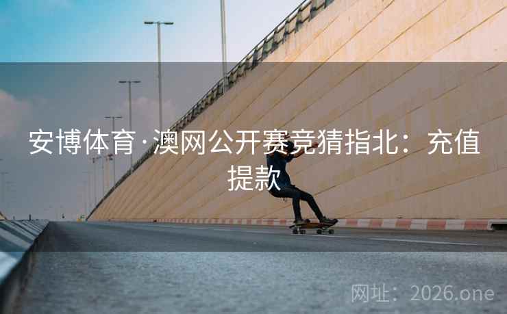 安博体育·澳网公开赛竞猜指北:充值提款 第2张 安博体育·澳网公开赛竞猜指北:充值提款 第2张