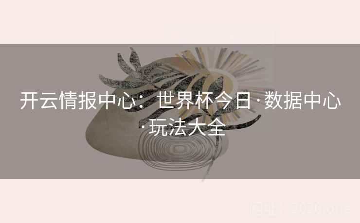 开云情报中心:世界杯今日·数据中心·玩法大全 第2张 开云情报中心:世界杯今日·数据中心·玩法大全 第2张