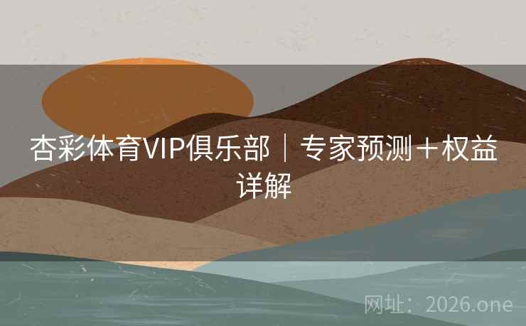 杏彩体育VIP俱乐部|专家预测+权益详解 第2张 杏彩体育VIP俱乐部|专家预测+权益详解 第2张