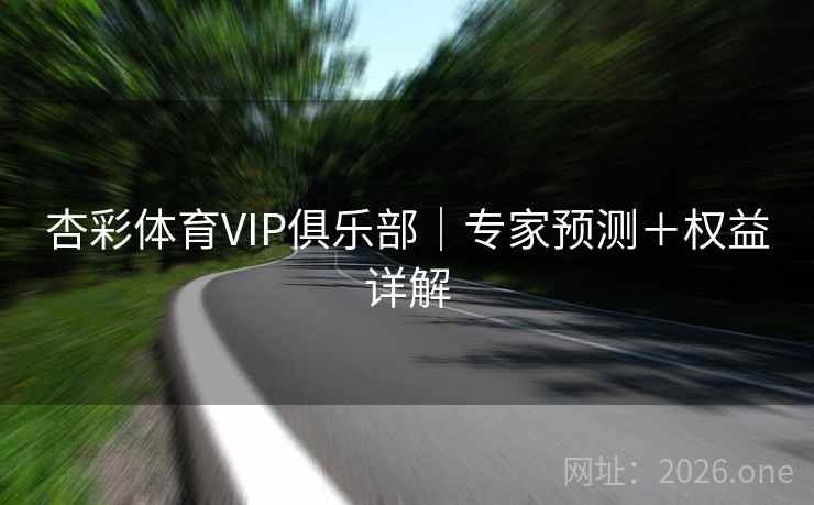 杏彩体育VIP俱乐部|专家预测+权益详解 第1张 杏彩体育VIP俱乐部|专家预测+权益详解 第1张