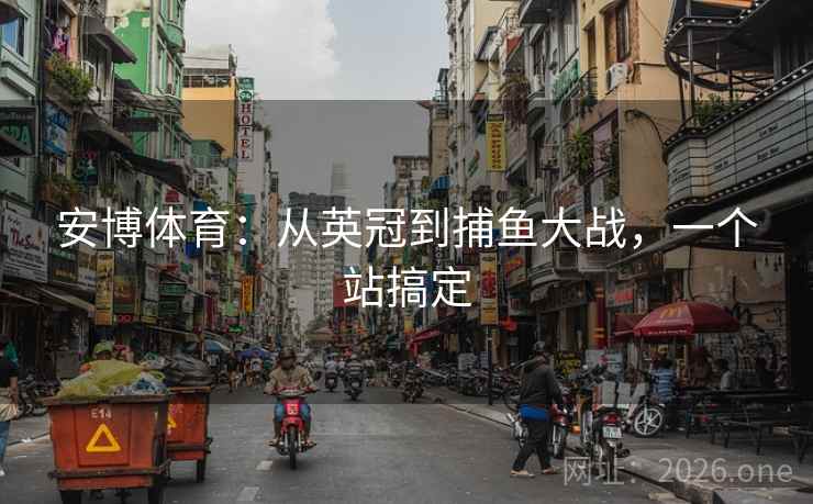 安博体育:从英冠到捕鱼大战,一个站搞定 第2张 安博体育:从英冠到捕鱼大战,一个站搞定 第2张