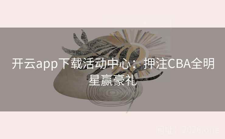 开云app下载活动中心：押注CBA全明星赢豪礼