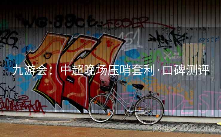 九游会：中超晚场压哨套利·口碑测评