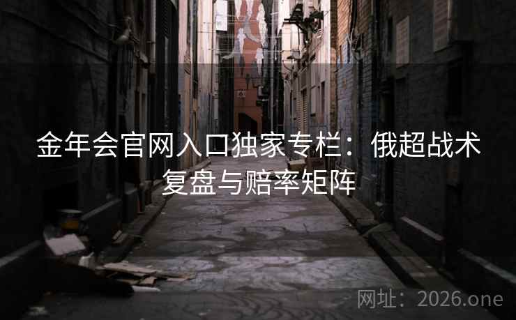 金年会官网入口独家专栏:俄超战术复盘与赔率矩阵 第2张 金年会官网入口独家专栏:俄超战术复盘与赔率矩阵 第2张