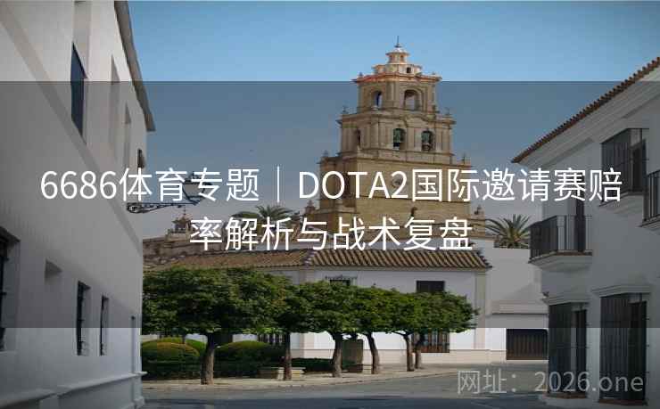 6686体育专题｜DOTA2国际邀请赛赔率解析与战术复盘
