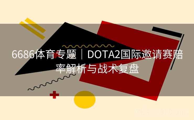 6686体育专题|DOTA2国际邀请赛赔率解析与战术复盘 第2张 6686体育专题|DOTA2国际邀请赛赔率解析与战术复盘 第2张