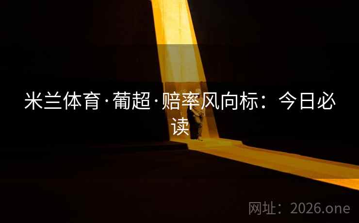 米兰体育·葡超·赔率风向标:今日必读 第2张 米兰体育·葡超·赔率风向标:今日必读 第2张
