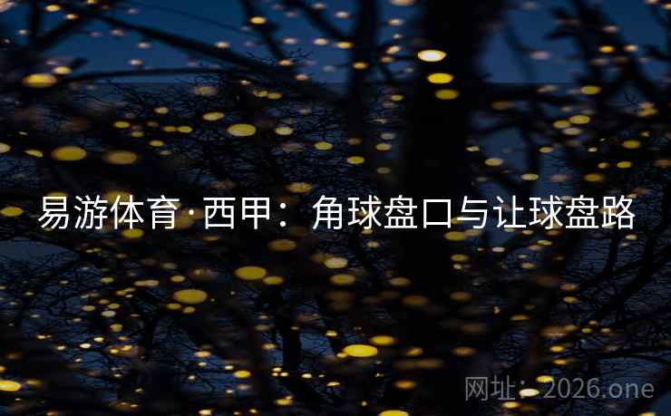 易游体育·西甲:角球盘口与让球盘路 第4张 易游体育·西甲:角球盘口与让球盘路 第4张