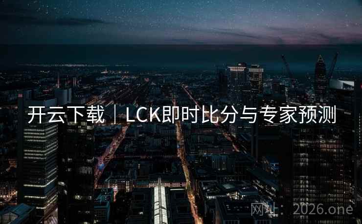 开云下载｜LCK即时比分与专家预测  第2张