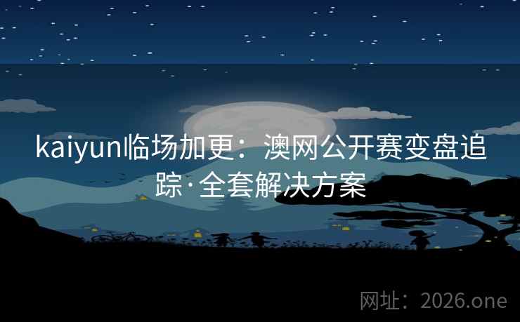 kaiyun临场加更:澳网公开赛变盘追踪·全套解决方案 第1张 kaiyun临场加更:澳网公开赛变盘追踪·全套解决方案 第1张