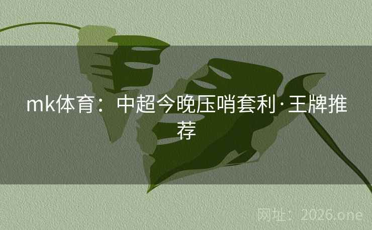 mk体育:中超今晚压哨套利·王牌推荐 第2张 mk体育:中超今晚压哨套利·王牌推荐 第2张