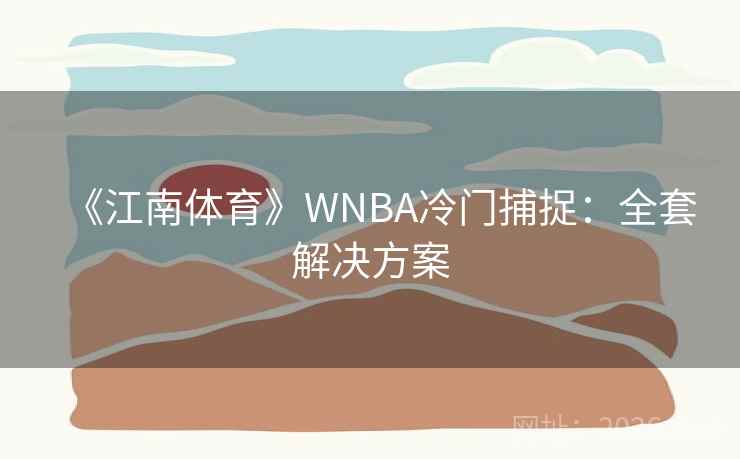 《江南体育》WNBA冷门捕捉：全套解决方案