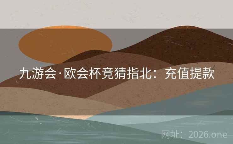 九游会·欧会杯竞猜指北:充值提款 第1张 九游会·欧会杯竞猜指北:充值提款 第1张