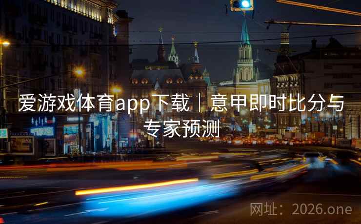 爱游戏体育app下载｜意甲即时比分与专家预测  第2张