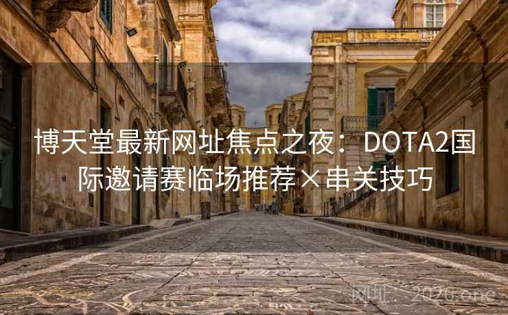 博天堂最新网址焦点之夜:DOTA2国际邀请赛临场推荐×串关技巧 第2张 博天堂最新网址焦点之夜:DOTA2国际邀请赛临场推荐×串关技巧 第2张