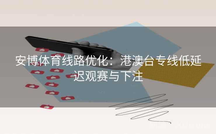 安博体育线路优化：港澳台专线低延迟观赛与下注  第2张